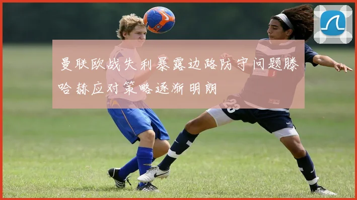 曼联欧战失利暴露边路防守问题滕哈赫应对策略逐渐明朗