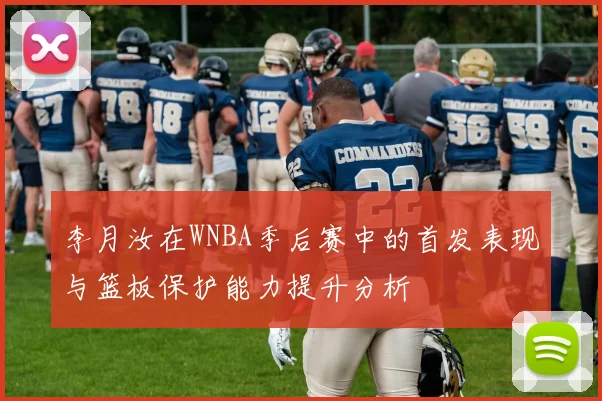 李月汝在WNBA季后赛中的首发表现与篮板保护能力提升分析