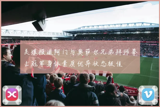 美媒报道阿门与奥萨尔兄弟拜师拳击冠军身体素质优异状态极佳