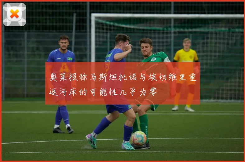 奥莱报称马斯坦托诺与埃切维里重返河床的可能性几乎为零