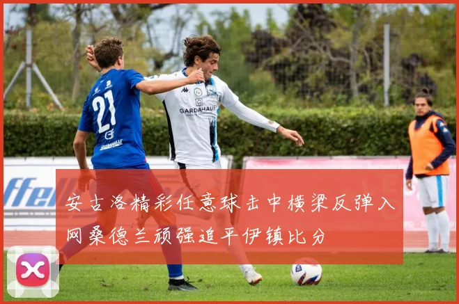 安古洛精彩任意球击中横梁反弹入网桑德兰顽强追平伊镇比分