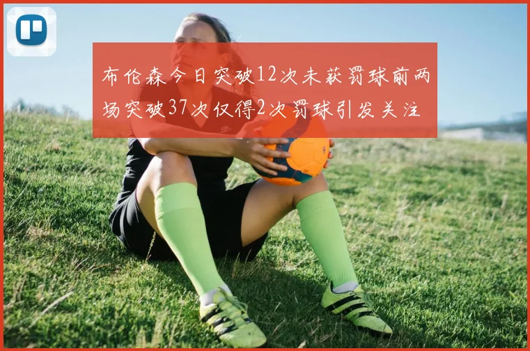 布伦森今日突破12次未获罚球前两场突破37次仅得2次罚球引发关注