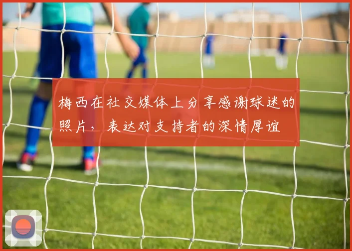 梅西在社交媒体上分享感谢球迷的照片，表达对支持者的深情厚谊