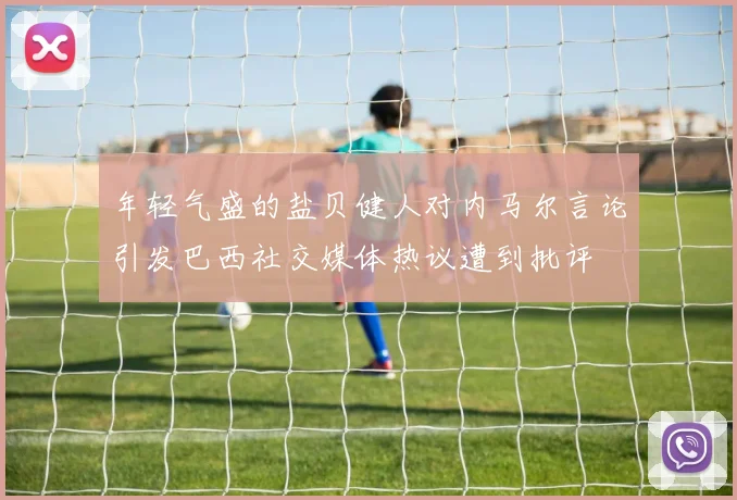 年轻气盛的盐贝健人对内马尔言论引发巴西社交媒体热议遭到批评