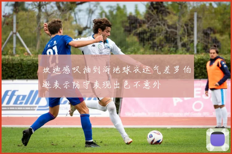 坎迪感叹抽到海地球衣运气差罗伯逊表示防守表现出色不意外