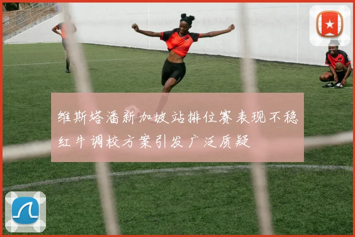 维斯塔潘新加坡站排位赛表现不稳红牛调校方案引发广泛质疑
