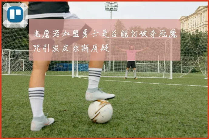 老詹若加盟勇士是否能打破夺冠魔咒引发皮尔斯质疑