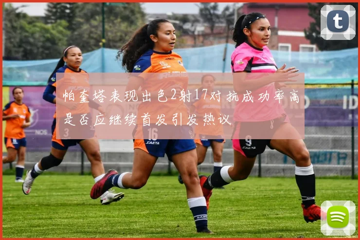 帕奎塔表现出色2射17对抗成功率高是否应继续首发引发热议