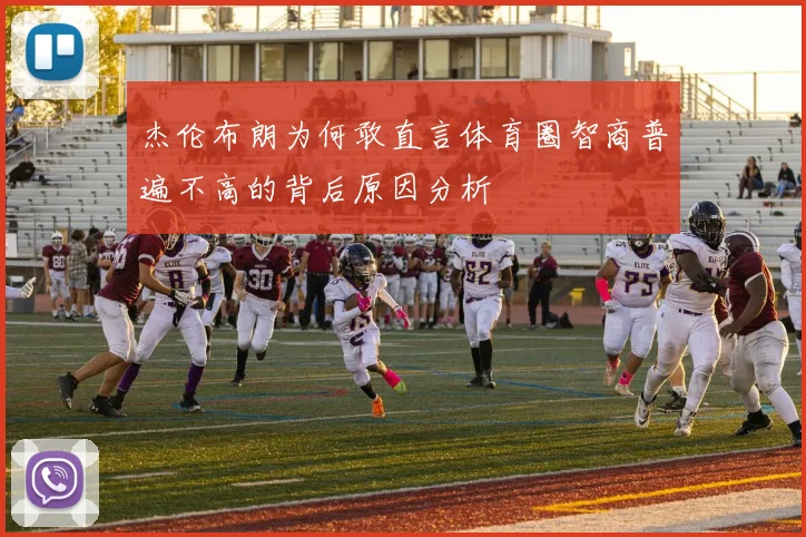 杰伦布朗为何敢直言体育圈智商普遍不高的背后原因分析