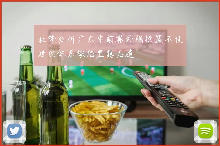 杜锋分析广东季前赛外线投篮不佳进攻体系缺陷显露无遗