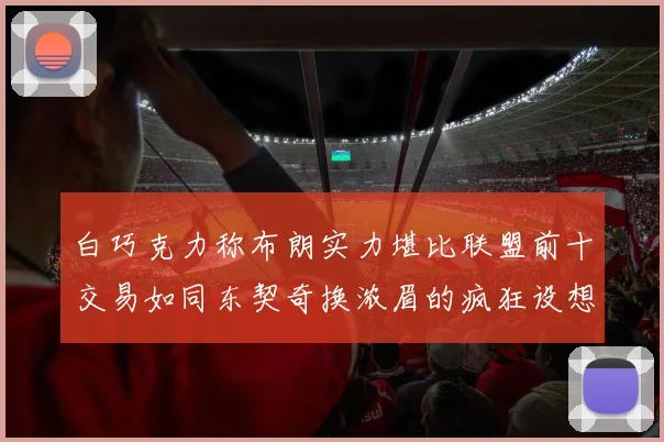 白巧克力称布朗实力堪比联盟前十交易如同东契奇换浓眉的疯狂设想