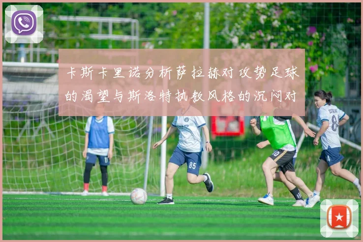卡斯卡里诺分析萨拉赫对攻势足球的渴望与斯洛特执教风格的沉闷对比