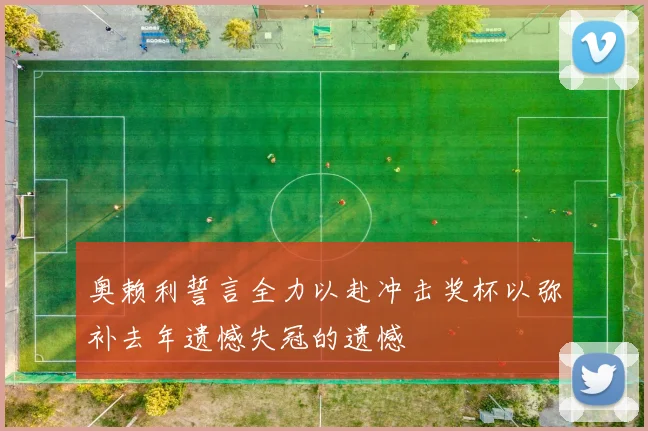 奥赖利誓言全力以赴冲击奖杯以弥补去年遗憾失冠的遗憾