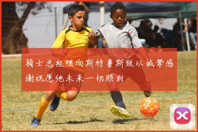 骑士总经理向斯特鲁斯致以诚挚感谢祝愿他未来一切顺利