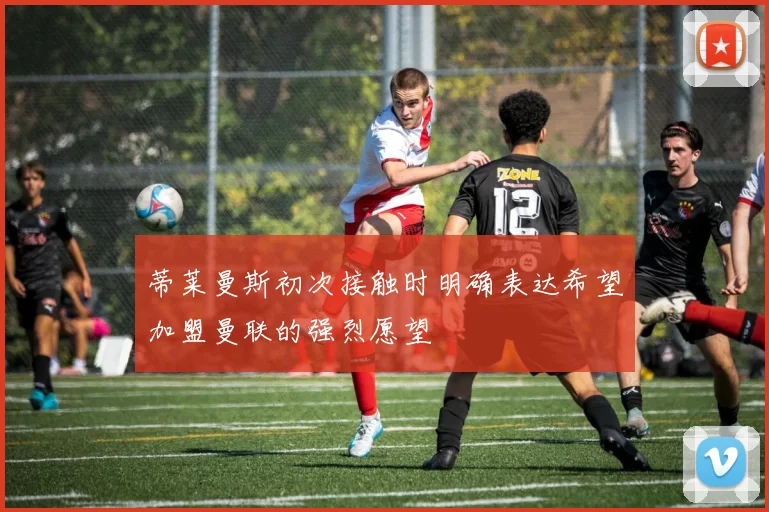 蒂莱曼斯初次接触时明确表达希望加盟曼联的强烈愿望