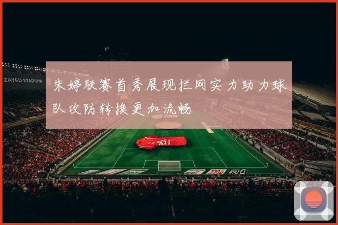 朱婷联赛首秀展现拦网实力助力球队攻防转换更加流畅