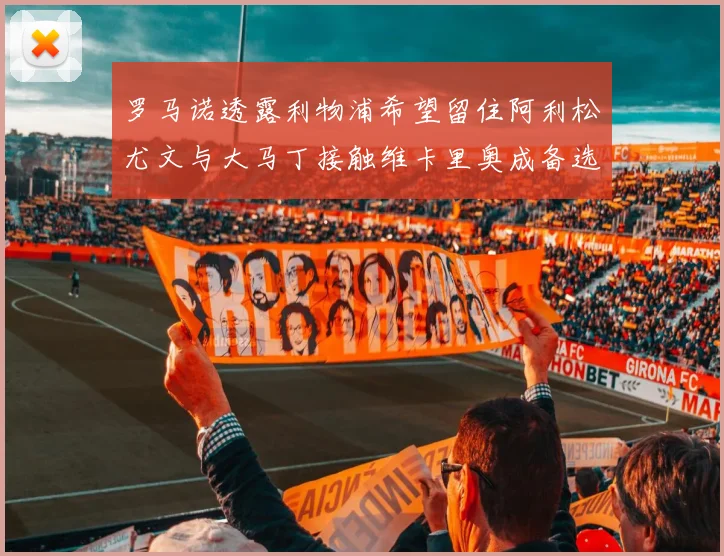 罗马诺透露利物浦希望留住阿利松尤文与大马丁接触维卡里奥成备选