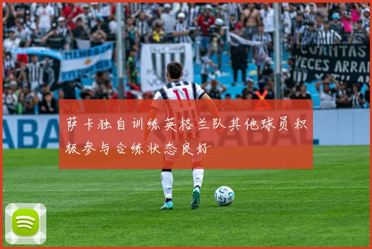 萨卡独自训练英格兰队其他球员积极参与合练状态良好