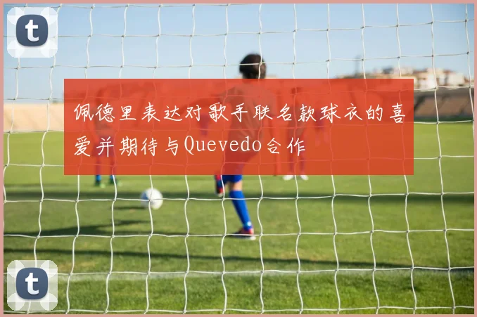 佩德里表达对歌手联名款球衣的喜爱并期待与Quevedo合作