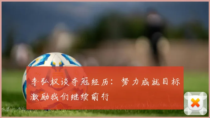 李弘权谈夺冠经历：努力成就目标激励我们继续前行