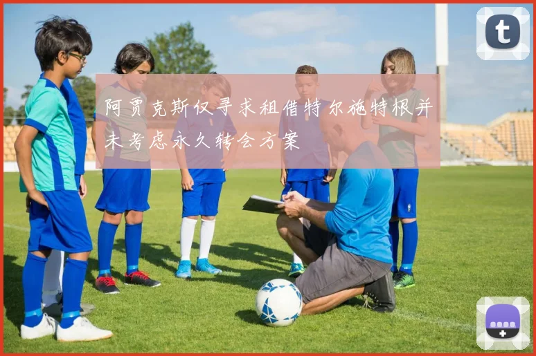 阿贾克斯仅寻求租借特尔施特根并未考虑永久转会方案