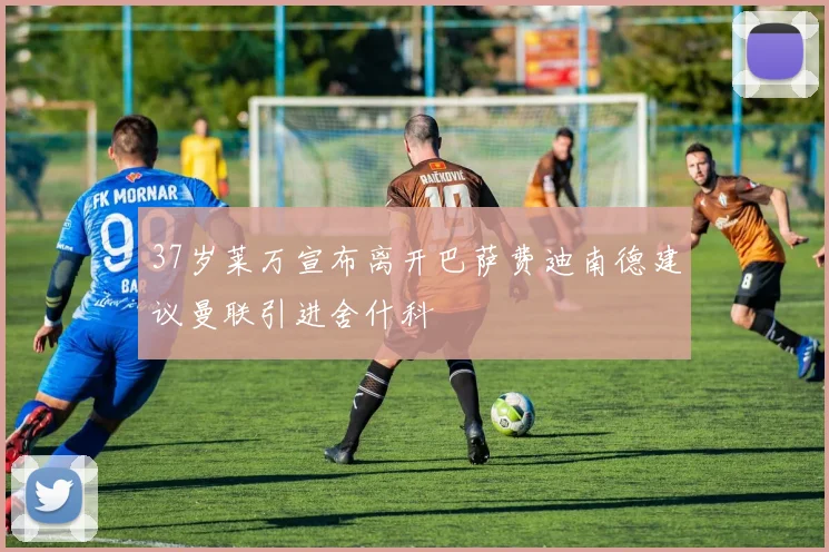37岁莱万宣布离开巴萨费迪南德建议曼联引进舍什科
