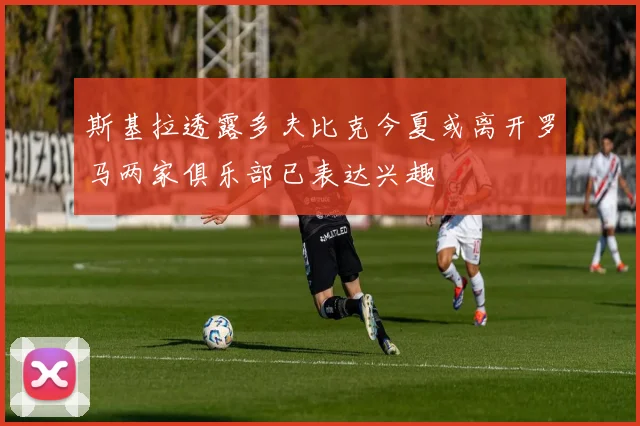 斯基拉透露多夫比克今夏或离开罗马两家俱乐部已表达兴趣