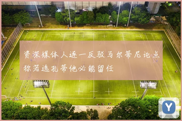 资深媒体人逐一反驳马尔蒂尼论点称若选孔蒂他必能留任