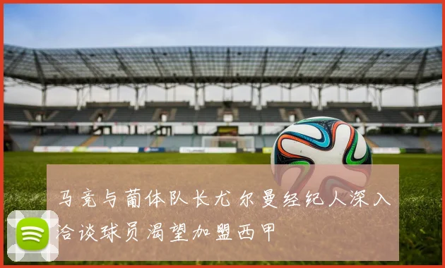 马竞与葡体队长尤尔曼经纪人深入洽谈球员渴望加盟西甲