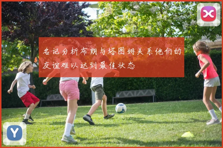 名记分析布朗与塔图姆关系他们的友谊难以达到最佳状态