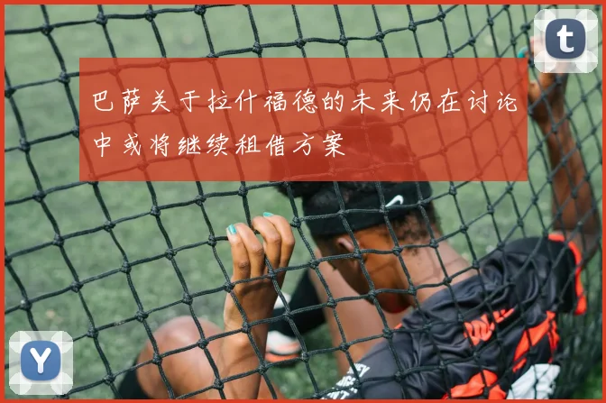 巴萨关于拉什福德的未来仍在讨论中或将继续租借方案