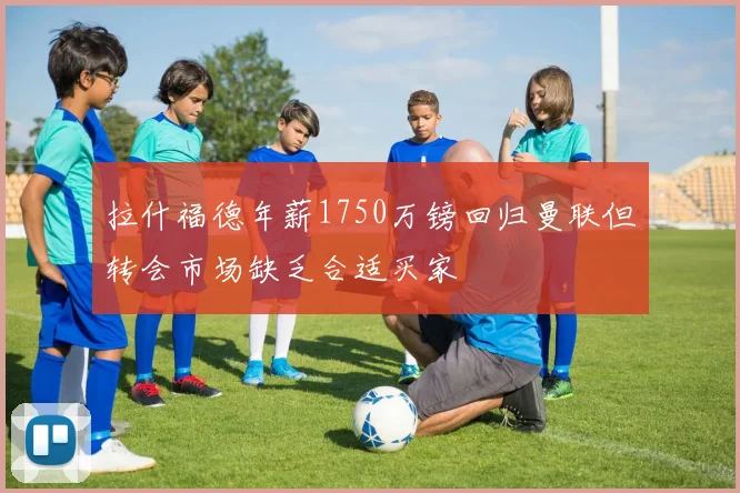 拉什福德年薪1750万镑回归曼联但转会市场缺乏合适买家