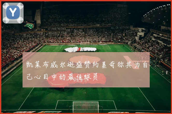 凯莱布威尔逊盛赞约基奇称其为自己心目中的最佳球员