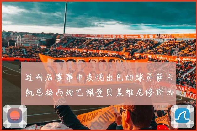 近两届赛事中表现出色的球员萨卡凯恩梅西姆巴佩登贝莱维尼修斯均有三球三助攻