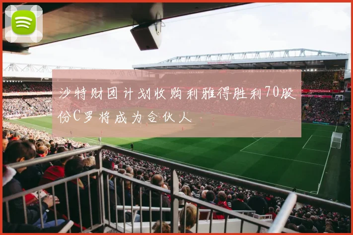 沙特财团计划收购利雅得胜利70股份C罗将成为合伙人