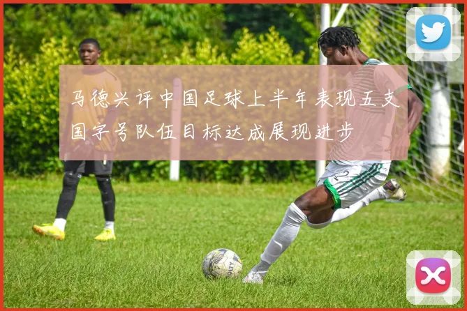 马德兴评中国足球上半年表现五支国字号队伍目标达成展现进步
