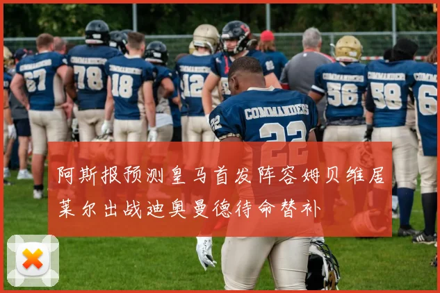 阿斯报预测皇马首发阵容姆贝维居莱尔出战迪奥曼德待命替补